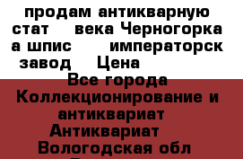 продам антикварную стат.19 века Черногорка а.шпис 1877 императорск.завод  › Цена ­ 150 000 - Все города Коллекционирование и антиквариат » Антиквариат   . Вологодская обл.,Вологда г.